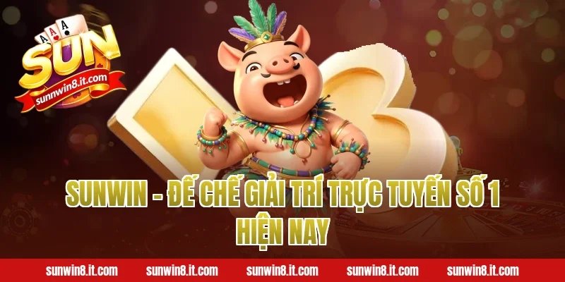 Sunwin - Đế chế giải trí trực tuyến số 1 hiện nay